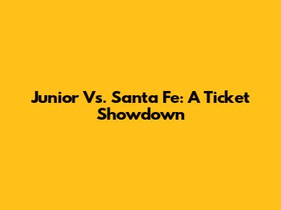 Junior Vs. Santa Fe: A Ticket Showdown